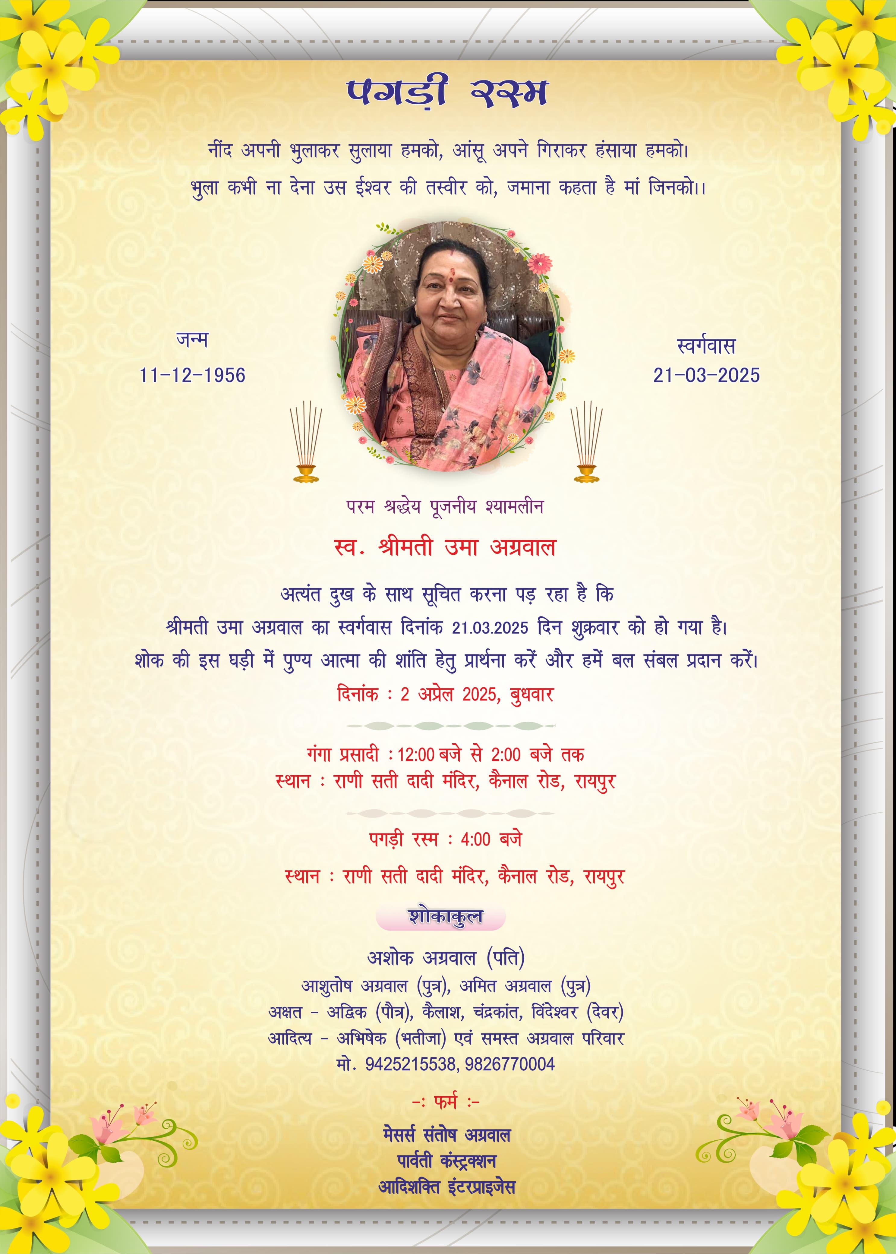 पगड़ी रस्म  नींद अपनी भुलाकर सुलाया हमको, आंसू अपने गिराकर हंसाया हमको। भुला कभी ना देना उस ईश्वर की तस्वीर को, जमाना कहता है मां जिनको।।  जन्म  11-12-1956  स्वर्गवास 21-03-2025  परम श्रद्धेय पूजनीय श्यामलीन  स्व. श्रीमती उमा अग्रवाल  अत्यंत दुख के साथ सूचित करना पड़ रहा है कि श्रीमती उमा अग्रवाल का स्वर्गवास दिनांक 21.03.2025 दिन शुक्रवार को हो गया है। शोक की इस घड़ी में पुण्य आत्मा की शांति हेतु प्रार्थना करें और हमें बल संबल प्रदान करें।  दिना